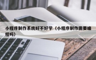 黔南小程序制作系统好不好学（小程序制作需要编程吗）