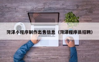 黔南菏泽小程序制作出售信息（菏泽程序员招聘）