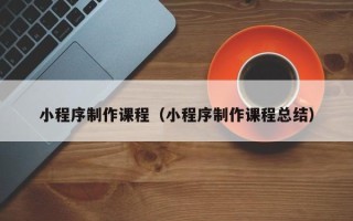 黔南小程序制作课程（小程序制作课程总结）