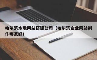 黔南哈尔滨本地网站搭建公司（哈尔滨企业网站制作哪家好）