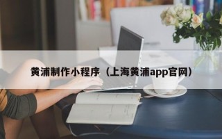 黔南黄浦制作小程序（上海黄浦app官网）