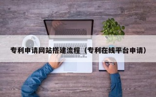 黔南专利申请网站搭建流程（专利在线平台申请）