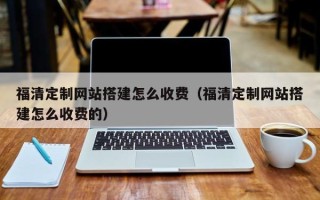 黔南福清定制网站搭建怎么收费（福清定制网站搭建怎么收费的）