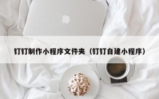 黔南钉钉制作小程序文件夹（钉钉自建小程序）