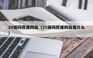 黔南29源码搭建网站（29源码搭建网站是什么）