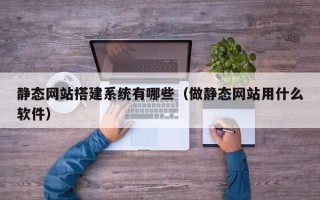 黔南静态网站搭建系统有哪些（做静态网站用什么软件）
