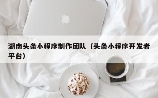 黔南湖南头条小程序制作团队（头条小程序开发者平台）