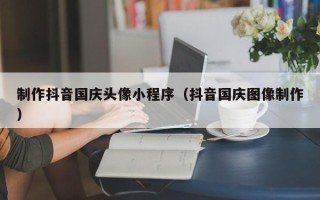 黔南制作抖音国庆头像小程序（抖音国庆图像制作）