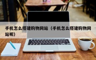 黔南手机怎么搭建购物网站（手机怎么搭建购物网站呢）