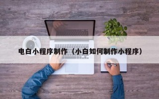 黔南电白小程序制作（小白如何制作小程序）