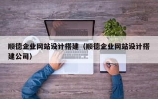 黔南顺德企业网站设计搭建（顺德企业网站设计搭建公司）