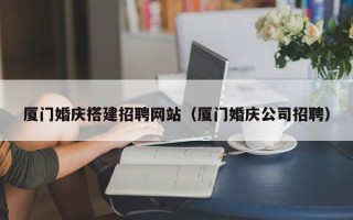 黔南厦门婚庆搭建招聘网站（厦门婚庆公司招聘）