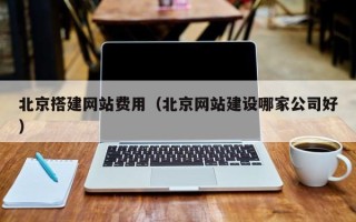 黔南北京搭建网站费用（北京网站建设哪家公司好）