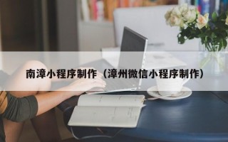 黔南南漳小程序制作（漳州微信小程序制作）