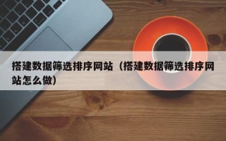 黔南搭建数据筛选排序网站（搭建数据筛选排序网站怎么做）