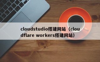 黔南cloudstudio搭建网站（cloudflare workers搭建网站）