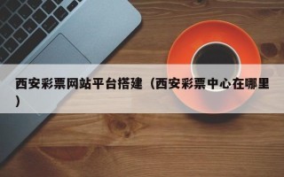 黔南西安彩票网站平台搭建（西安彩票中心在哪里）