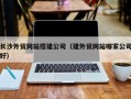黔南长沙外贸网站搭建公司（建外贸网站哪家公司好）