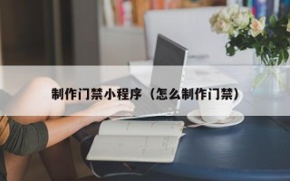 黔南制作门禁小程序（怎么制作门禁）